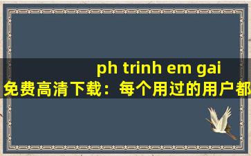 ph trinh em gai免费高清下载：每个用过的用户都说好！